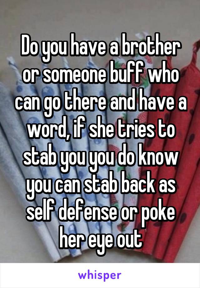 Do you have a brother or someone buff who can go there and have a word, if she tries to stab you you do know you can stab back as self defense or poke her eye out