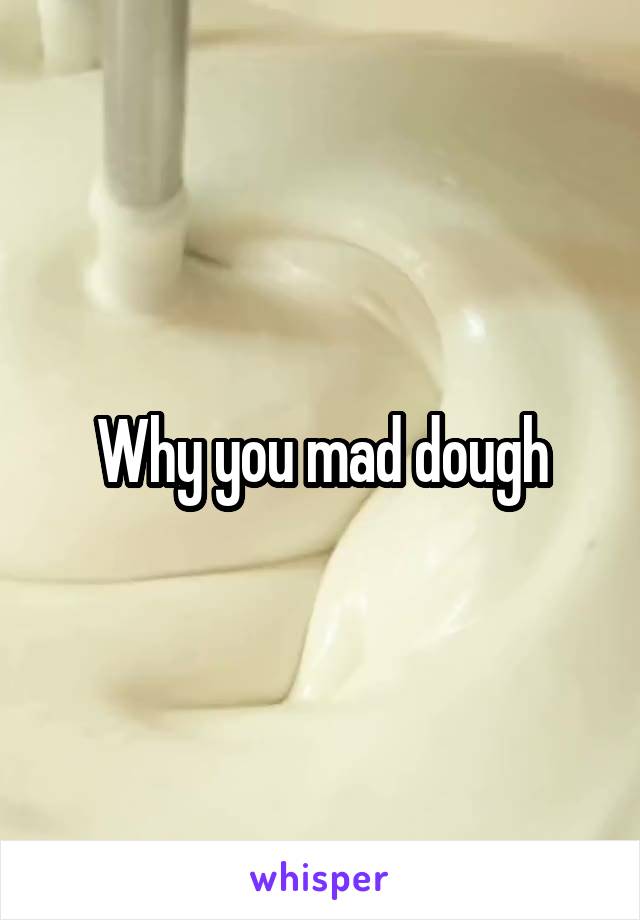 Why you mad dough