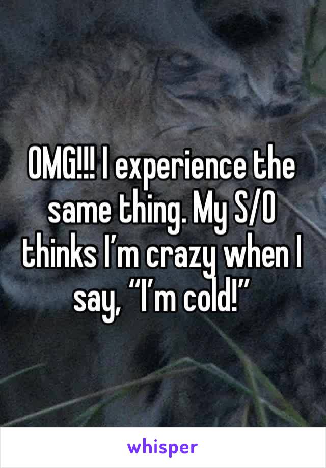 OMG!!! I experience the same thing. My S/O thinks I’m crazy when I say, “I’m cold!”