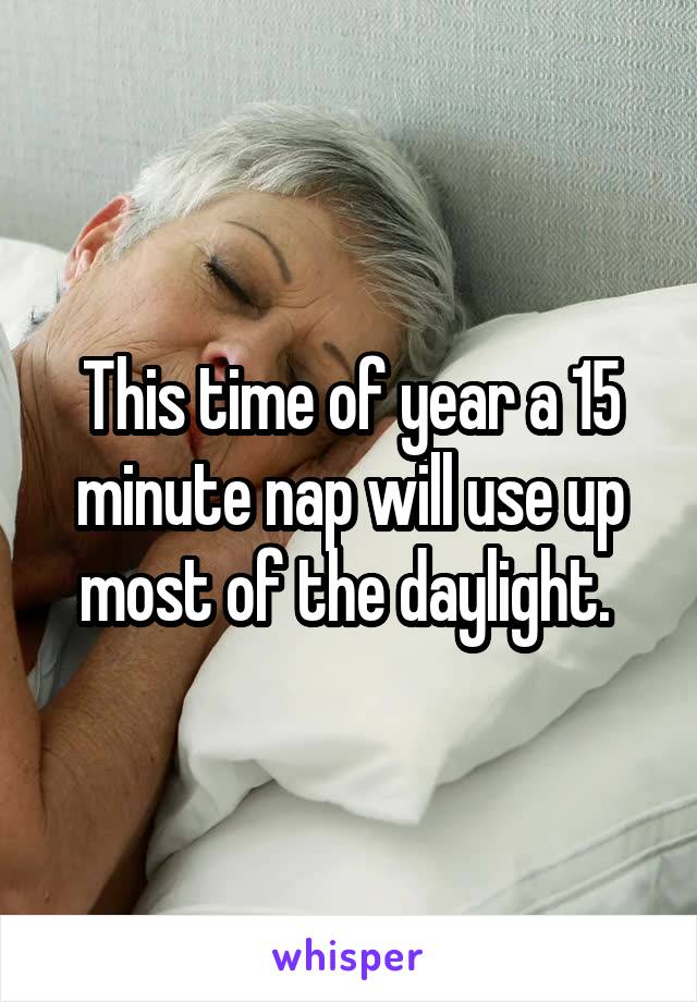 This time of year a 15 minute nap will use up most of the daylight. 