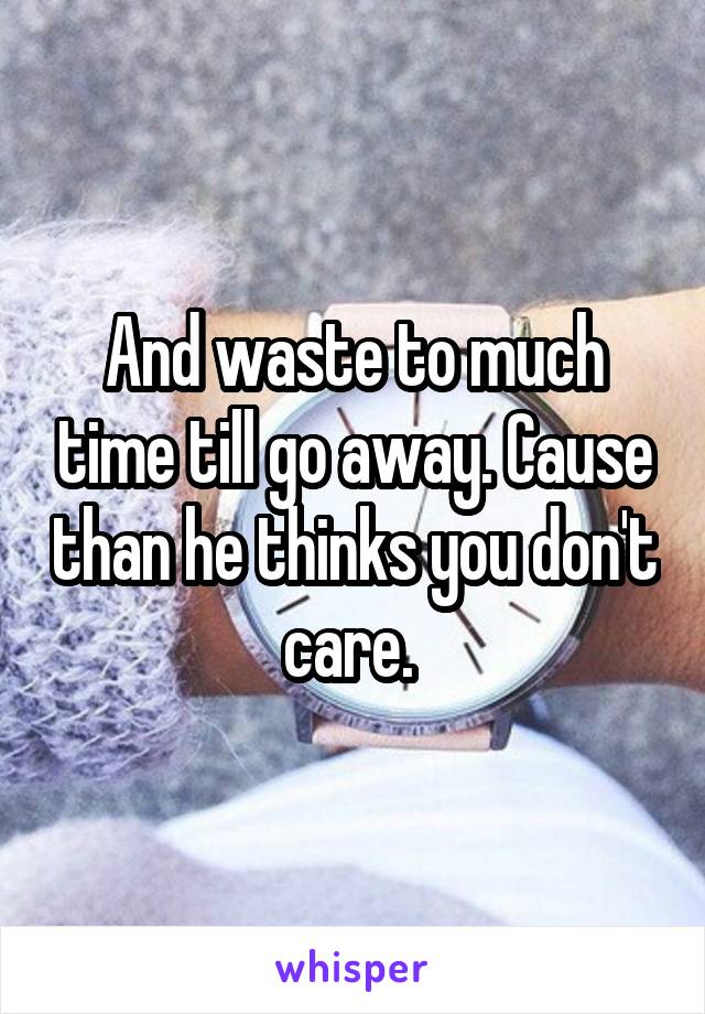 And waste to much time till go away. Cause than he thinks you don't care. 