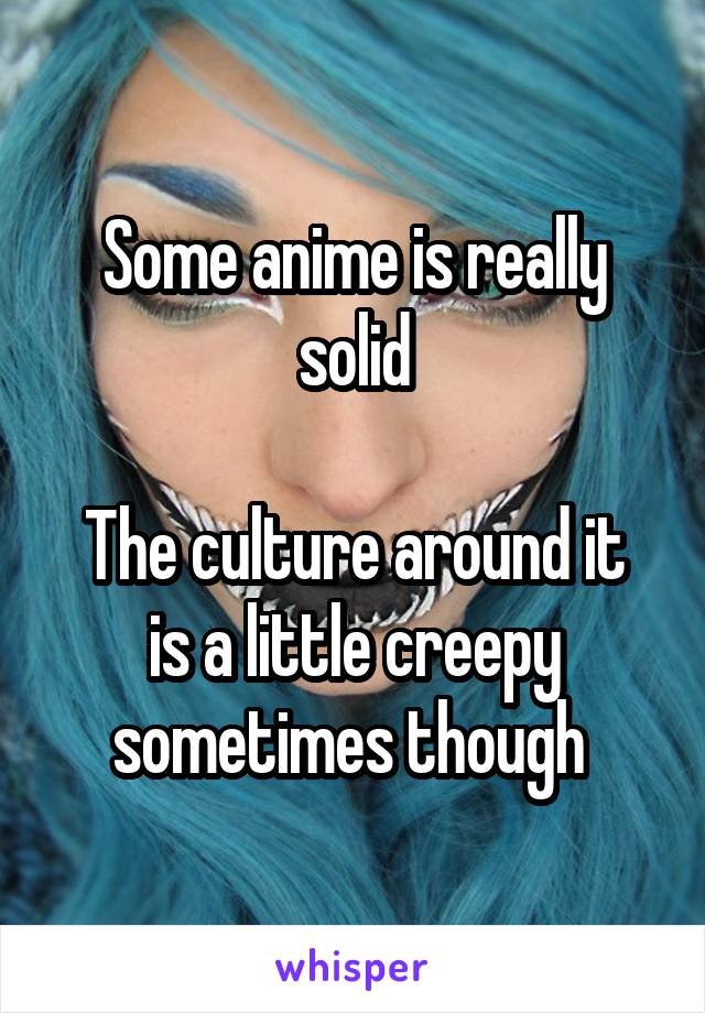 Some anime is really solid

The culture around it is a little creepy sometimes though 