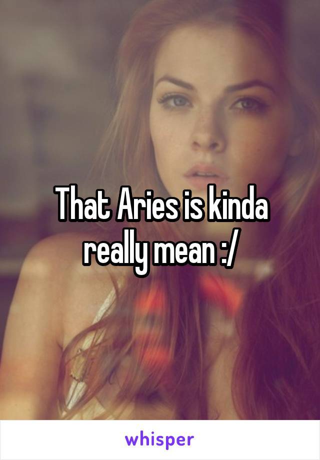 That Aries is kinda really mean :/