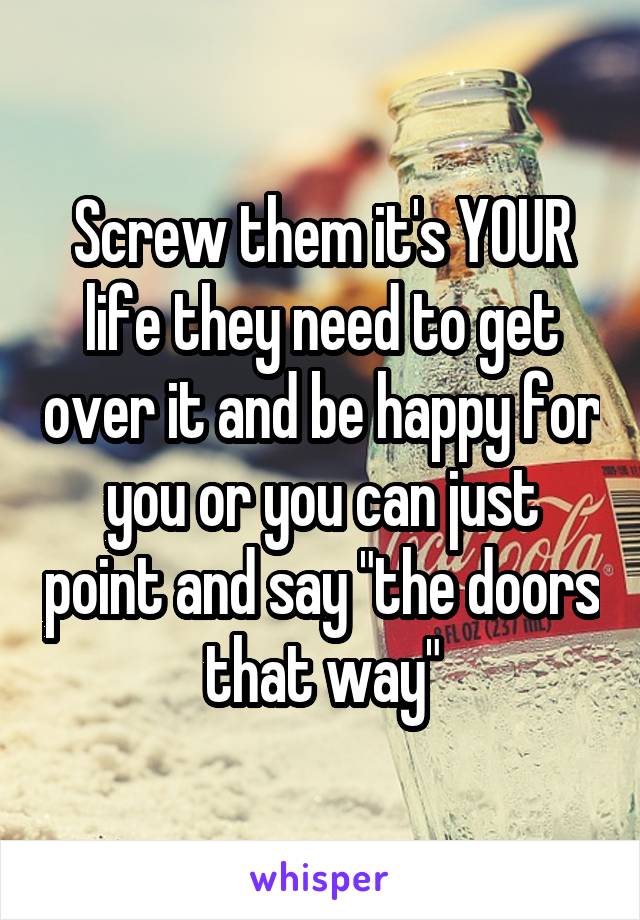 Screw them it's YOUR life they need to get over it and be happy for you or you can just point and say "the doors that way"
