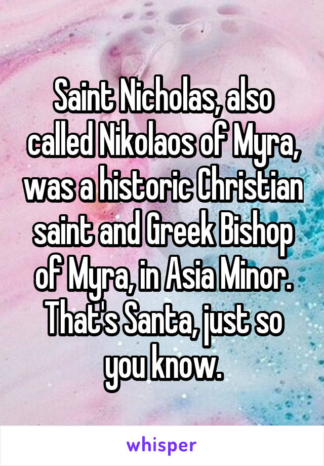Saint Nicholas, also called Nikolaos of Myra, was a historic Christian saint and Greek Bishop of Myra, in Asia Minor.
That's Santa, just so you know.