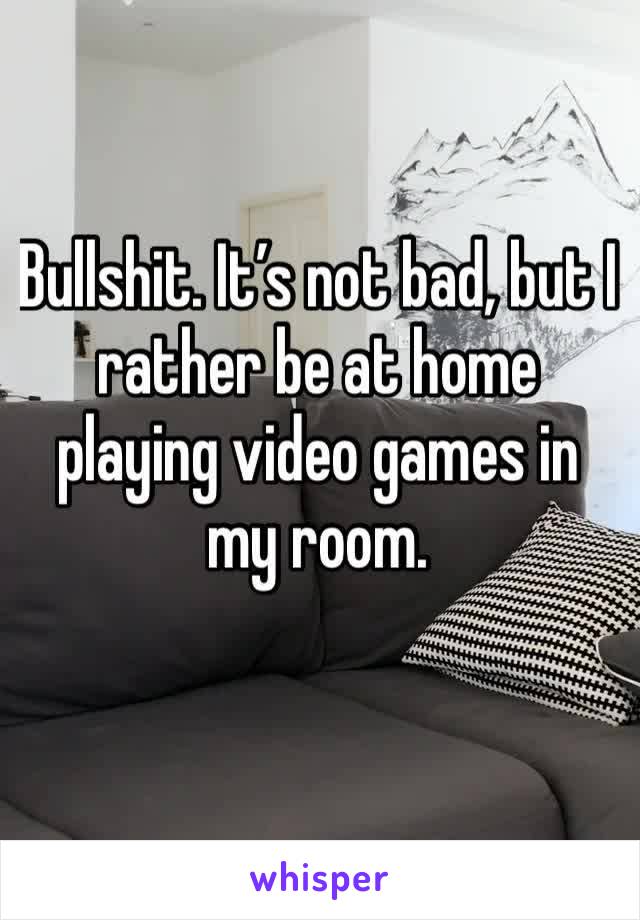Bullshit. It’s not bad, but I rather be at home playing video games in my room.
