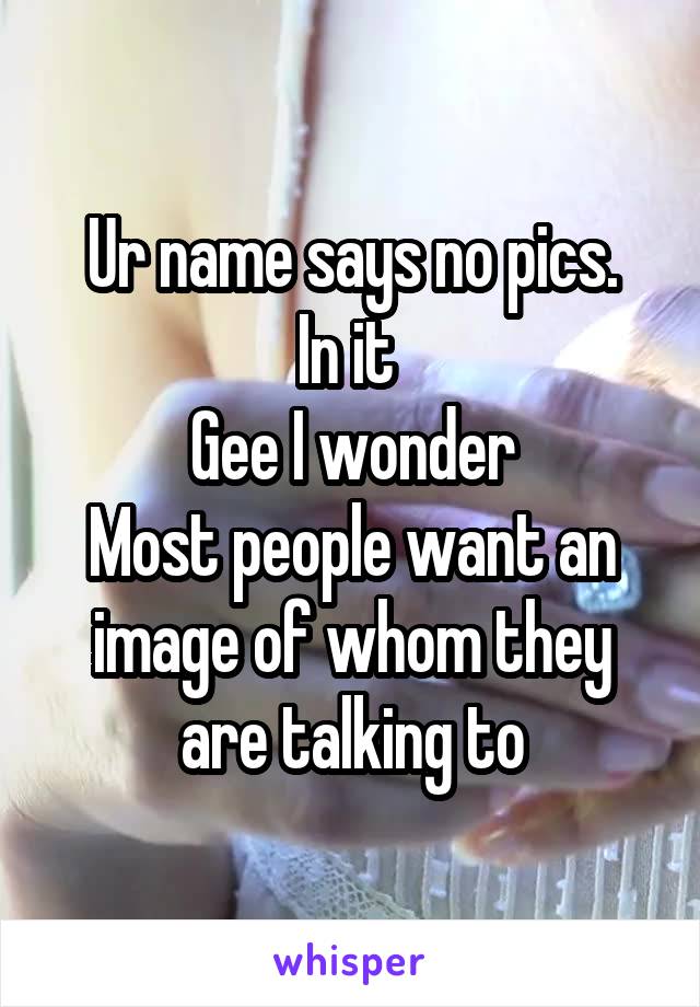 Ur name says no pics.
In it 
Gee I wonder
Most people want an image of whom they are talking to