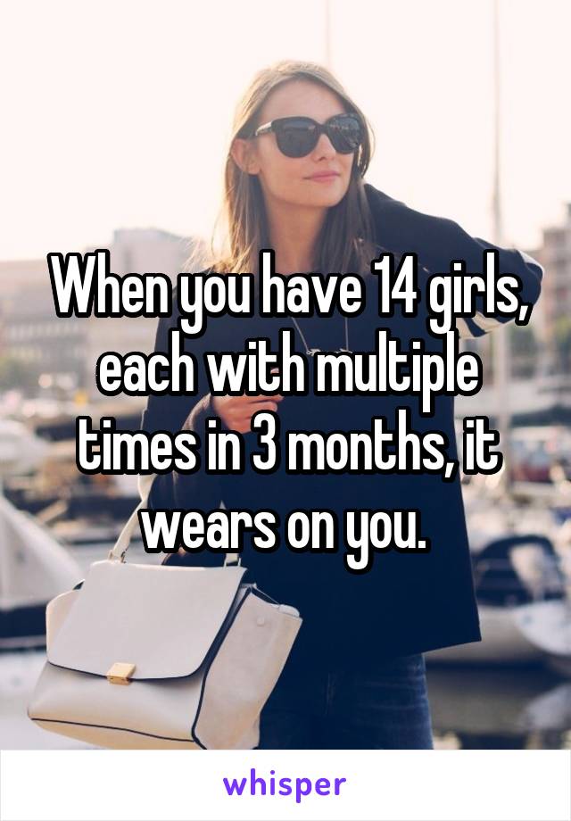 When you have 14 girls, each with multiple times in 3 months, it wears on you. 