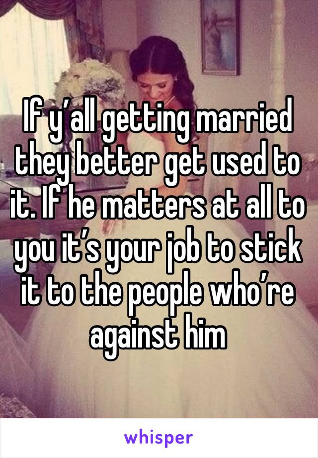 If y’all getting married they better get used to it. If he matters at all to you it’s your job to stick it to the people who’re against him 