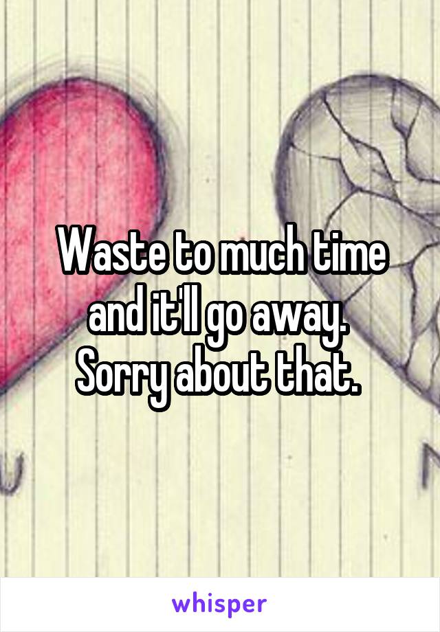 Waste to much time and it'll go away. 
Sorry about that. 