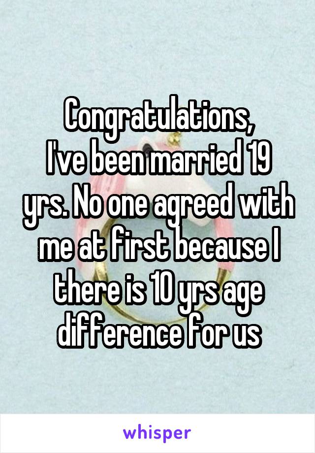 Congratulations,
I've been married 19 yrs. No one agreed with me at first because I there is 10 yrs age difference for us