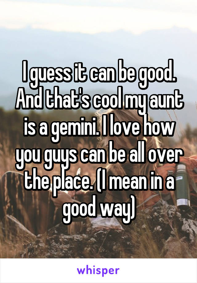 I guess it can be good. And that's cool my aunt is a gemini. I love how you guys can be all over the place. (I mean in a good way)