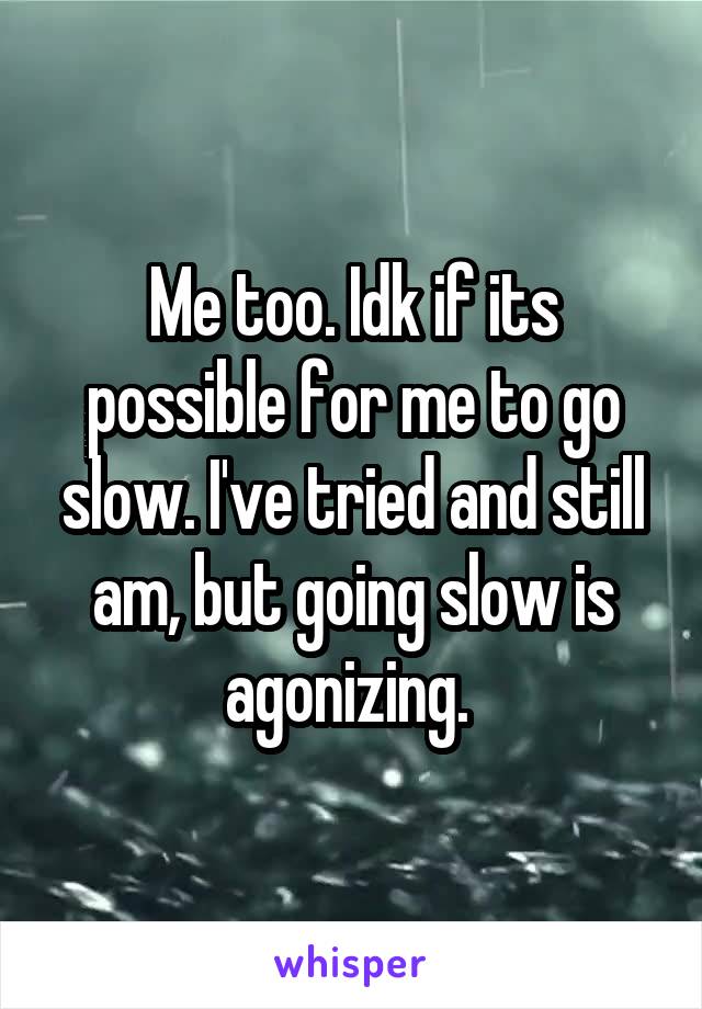 Me too. Idk if its possible for me to go slow. I've tried and still am, but going slow is agonizing. 