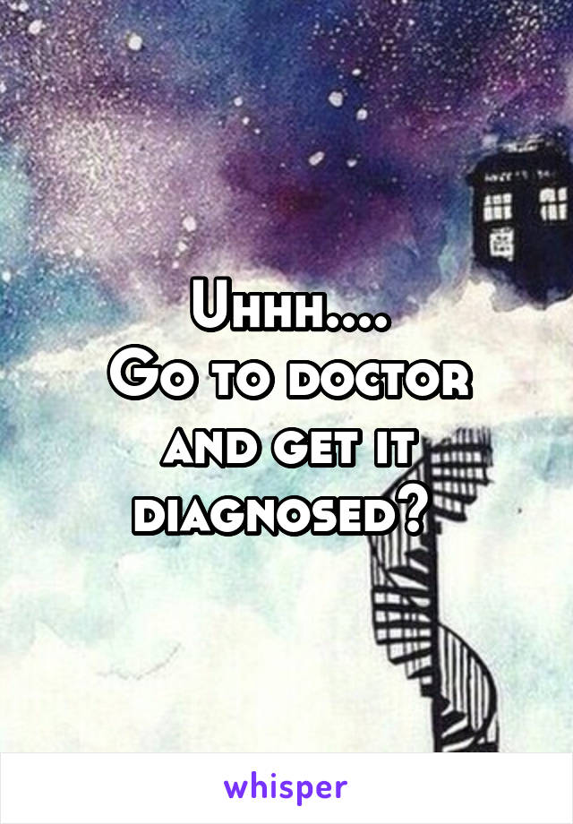 Uhhh....
Go to doctor and get it diagnosed? 