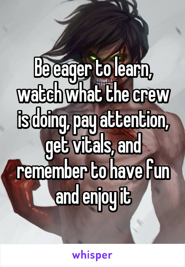 Be eager to learn, watch what the crew is doing, pay attention, get vitals, and remember to have fun and enjoy it