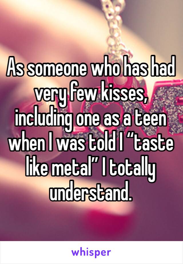 As someone who has had very few kisses, including one as a teen when I was told I “taste like metal” I totally understand.