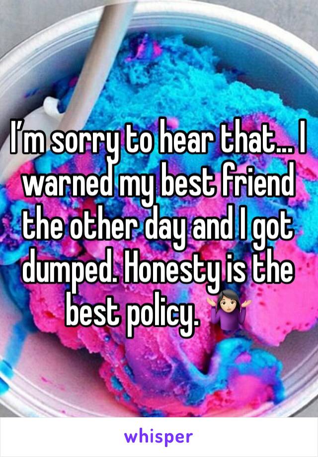 I’m sorry to hear that... I warned my best friend the other day and I got dumped. Honesty is the best policy. 🤷🏻‍♀️