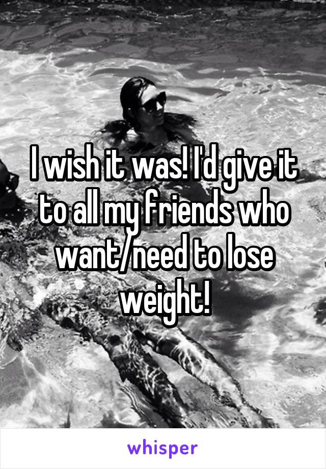 I wish it was! I'd give it to all my friends who want/need to lose weight!