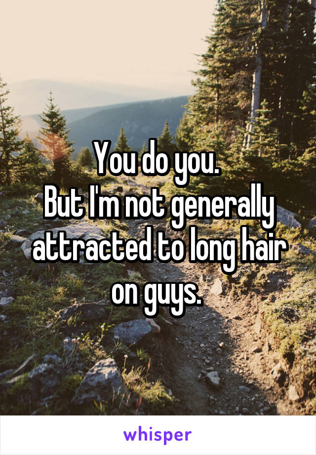 You do you. 
But I'm not generally attracted to long hair on guys. 