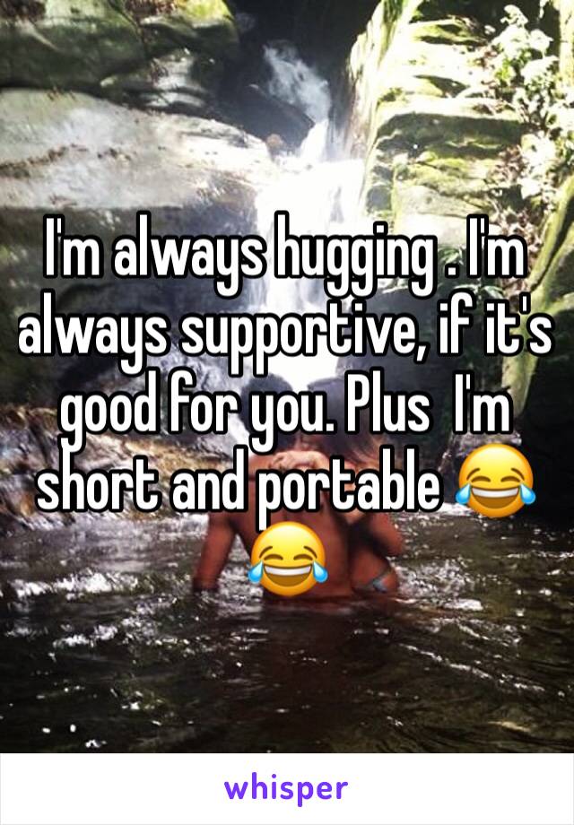 I'm always hugging . I'm always supportive, if it's good for you. Plus  I'm short and portable 😂😂