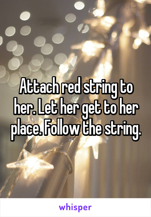 Attach red string to her. Let her get to her place. Follow the string.