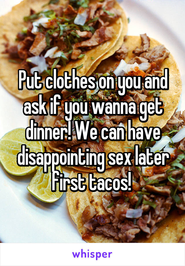 Put clothes on you and ask if you wanna get dinner! We can have disappointing sex later first tacos! 