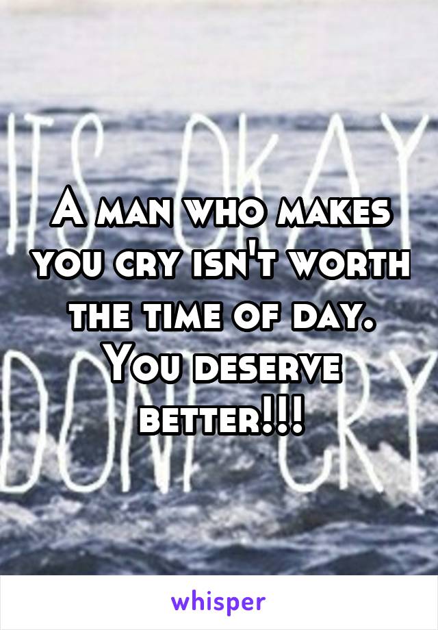 A man who makes you cry isn't worth the time of day. You deserve better!!!