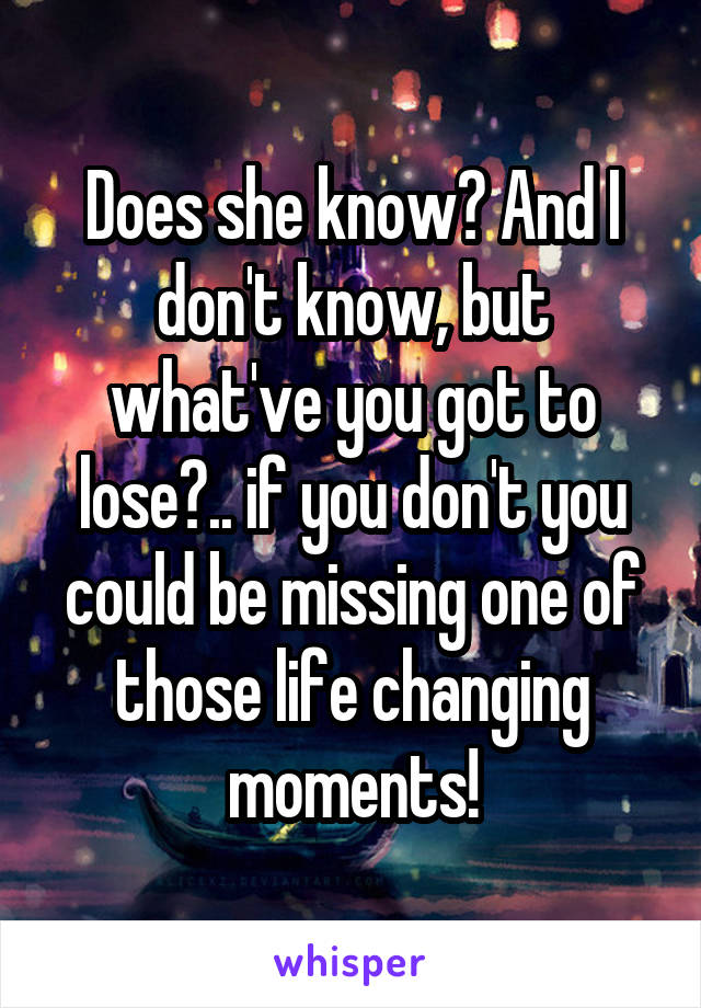 Does she know? And I don't know, but what've you got to lose?.. if you don't you could be missing one of those life changing moments!