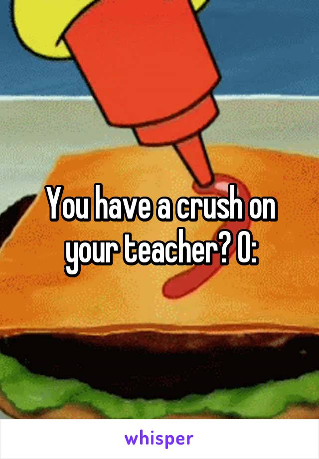 You have a crush on your teacher? O: