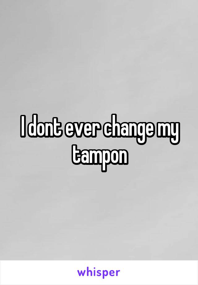 I dont ever change my tampon