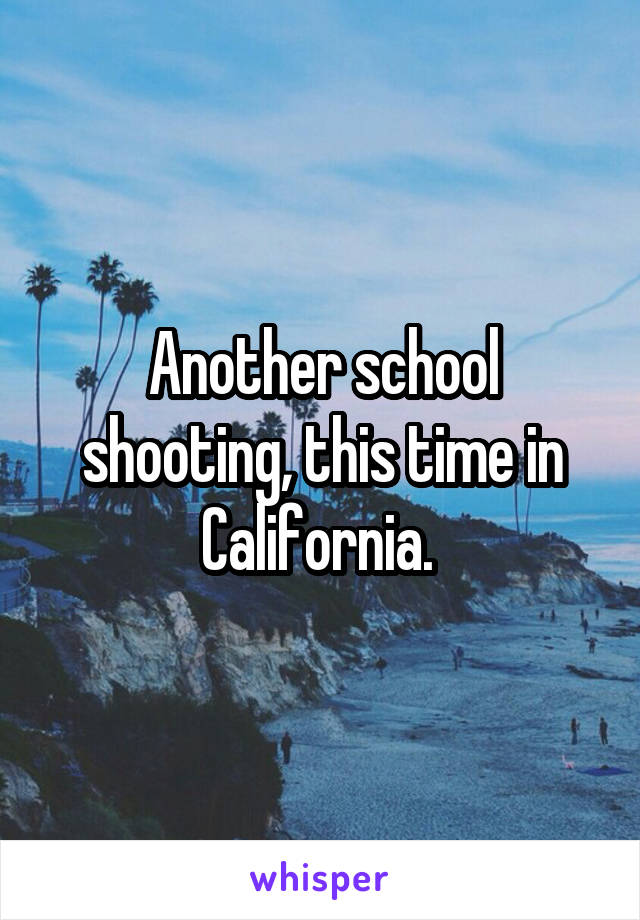 Another school shooting, this time in California. 