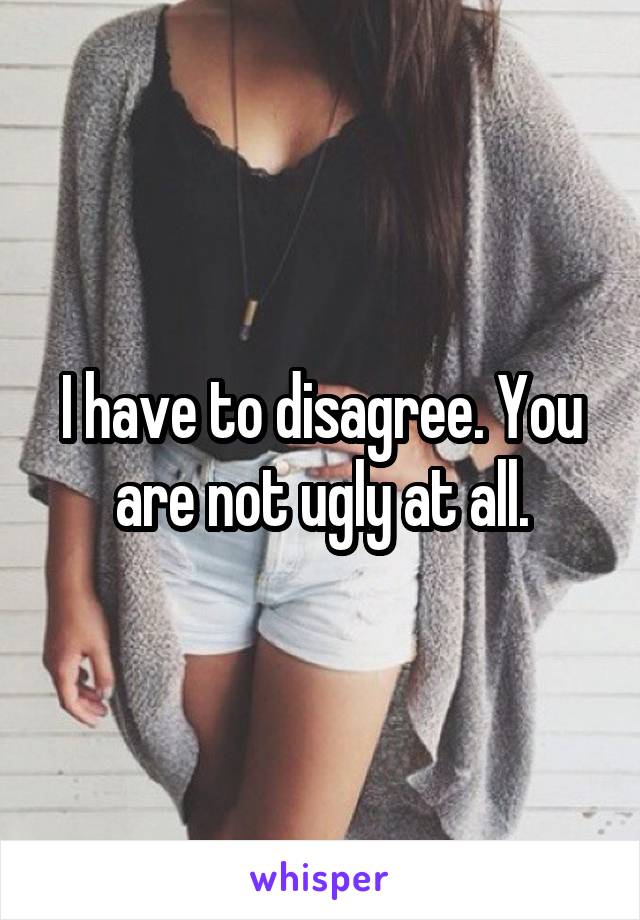 I have to disagree. You are not ugly at all.