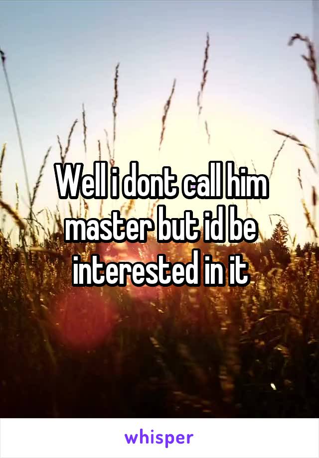 Well i dont call him master but id be interested in it