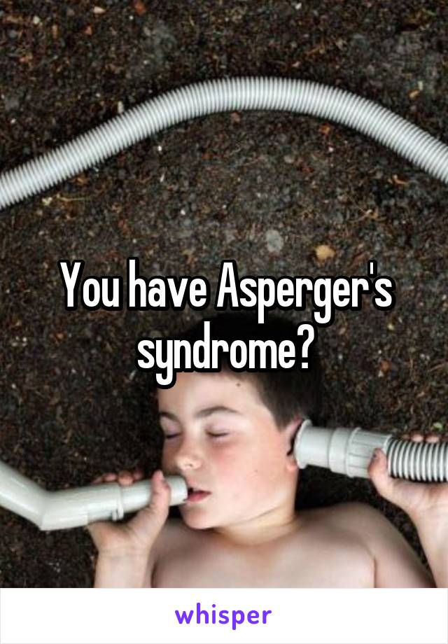 You have Asperger's syndrome?