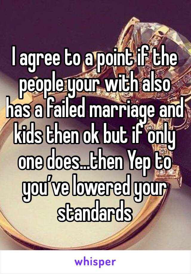 I agree to a point if the people your with also has a failed marriage and kids then ok but if only one does...then Yep to you’ve lowered your standards 