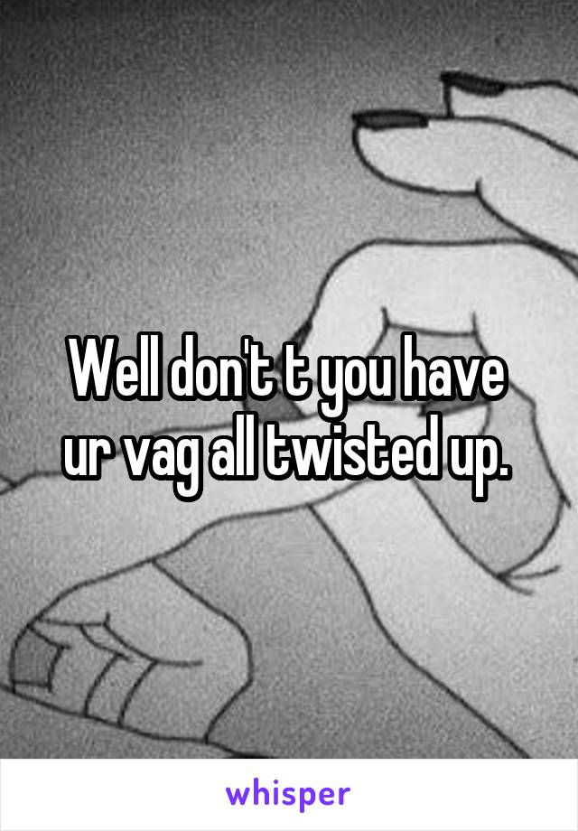 Well don't t you have  ur vag all twisted up. 