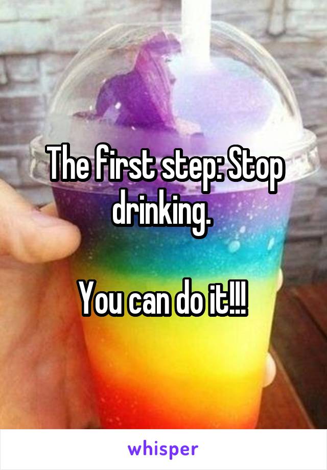 The first step: Stop drinking. 

You can do it!!! 