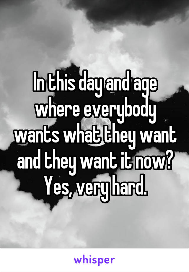 In this day and age where everybody wants what they want and they want it now? Yes, very hard.