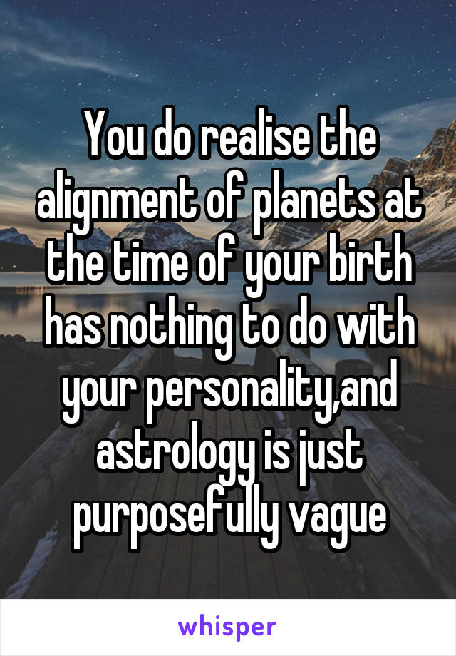 You do realise the alignment of planets at the time of your birth has nothing to do with your personality,and astrology is just purposefully vague