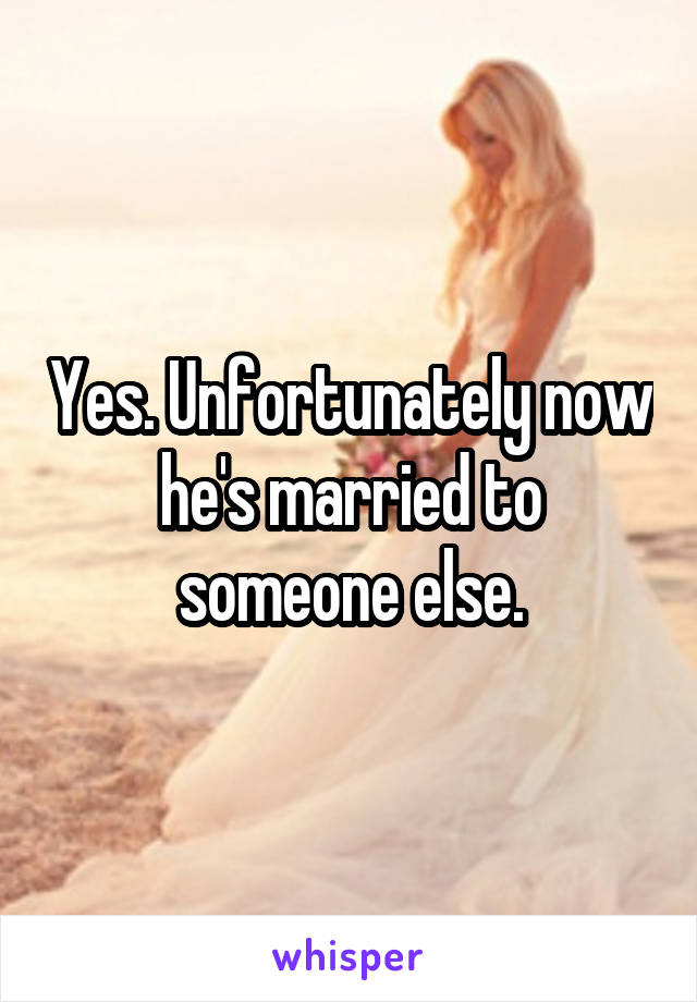 Yes. Unfortunately now he's married to someone else.