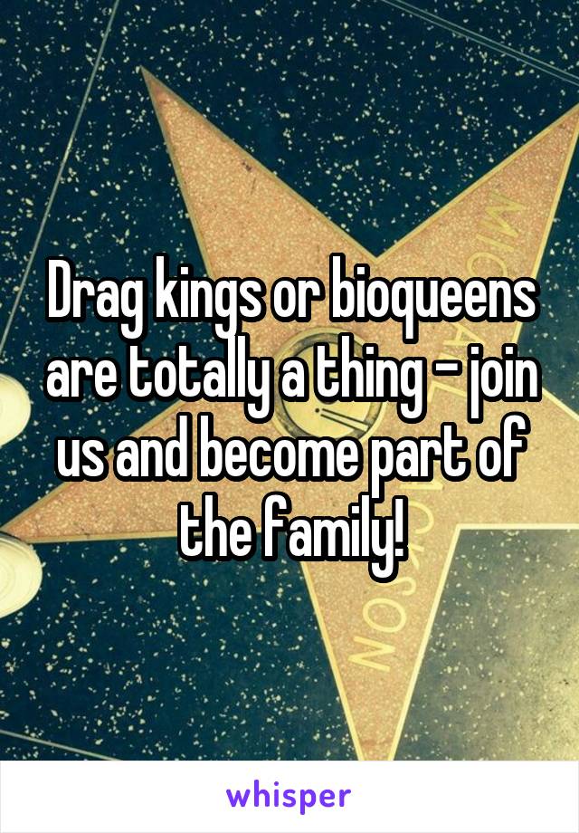 Drag kings or bioqueens are totally a thing - join us and become part of the family!
