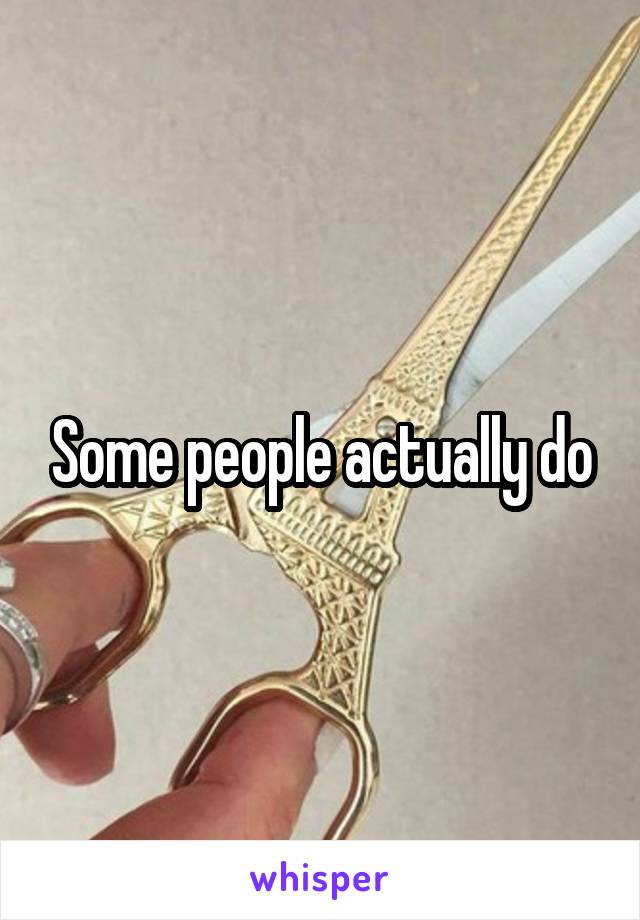 Some people actually do