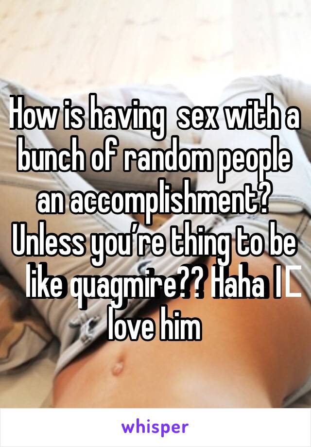 How is having  sex with a bunch of random people an accomplishment? Unless you’re thing to be like quagmire?? Haha I️ love him 