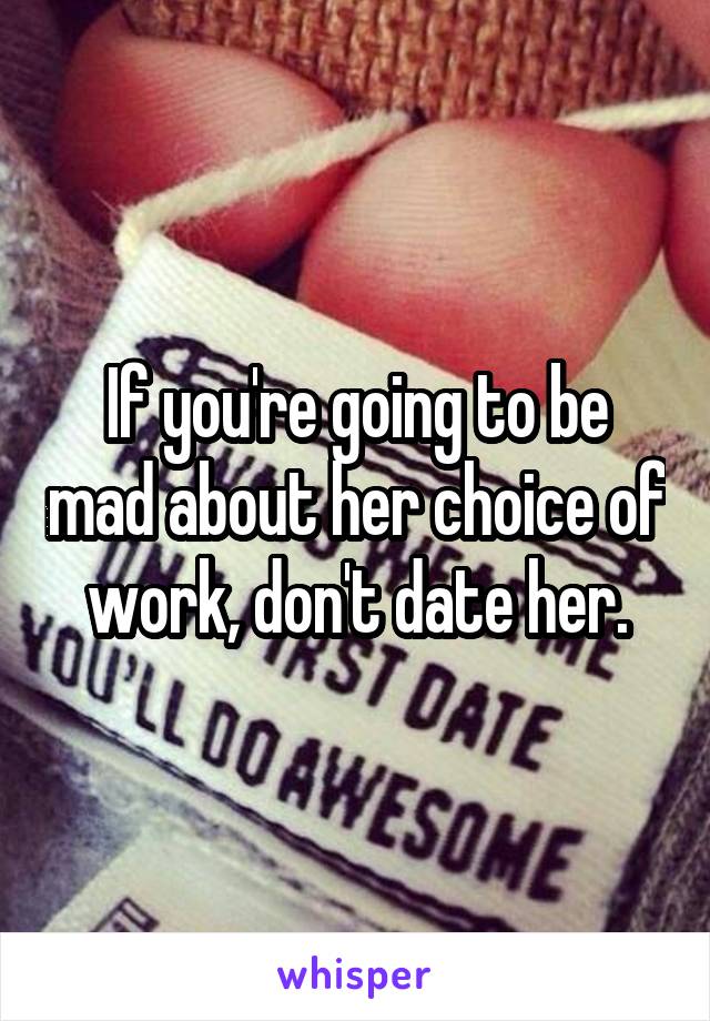 If you're going to be mad about her choice of work, don't date her.