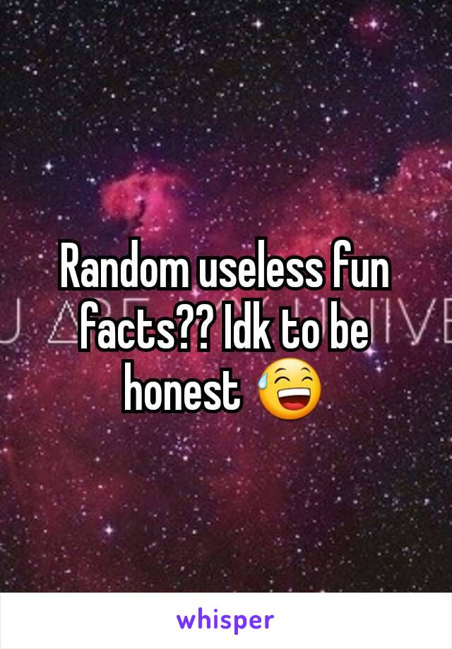 Random useless fun facts?? Idk to be honest 😅