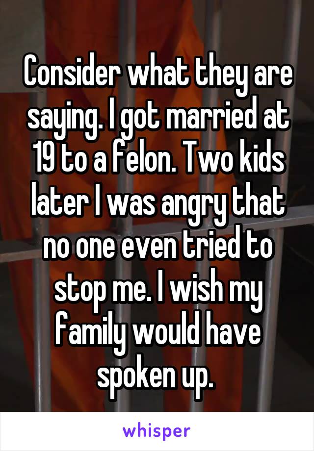 Consider what they are saying. I got married at 19 to a felon. Two kids later I was angry that no one even tried to stop me. I wish my family would have spoken up. 