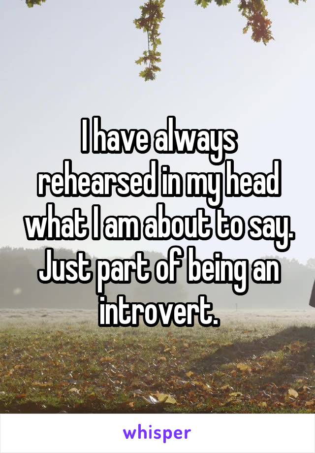 I have always rehearsed in my head what I am about to say. Just part of being an introvert.