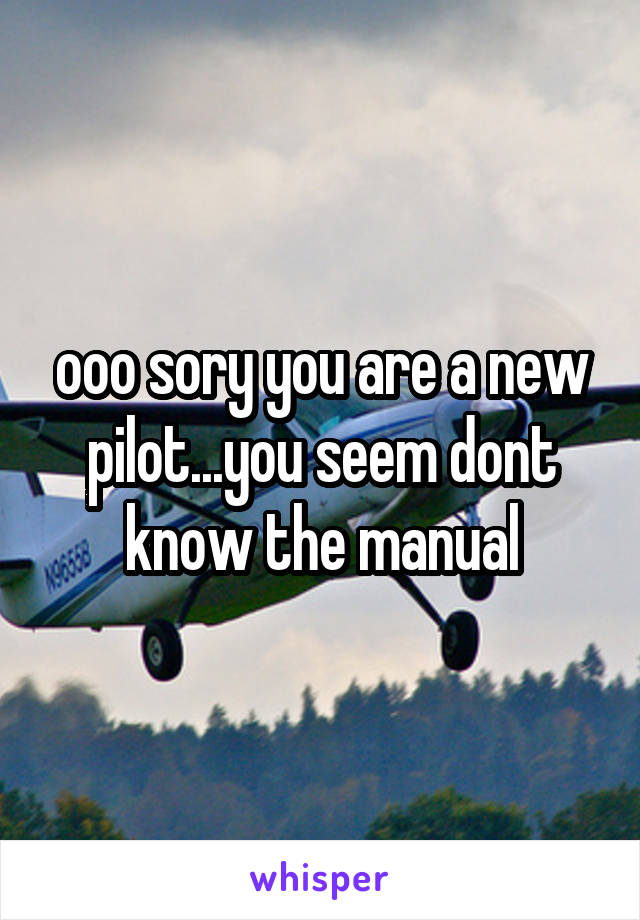 ooo sory you are a new pilot...you seem dont know the manual