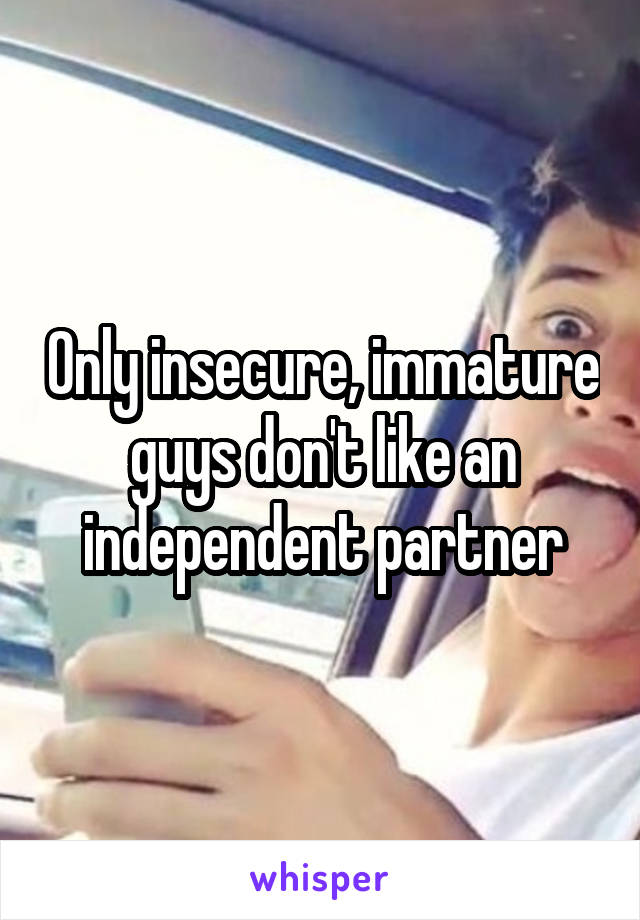 Only insecure, immature guys don't like an independent partner