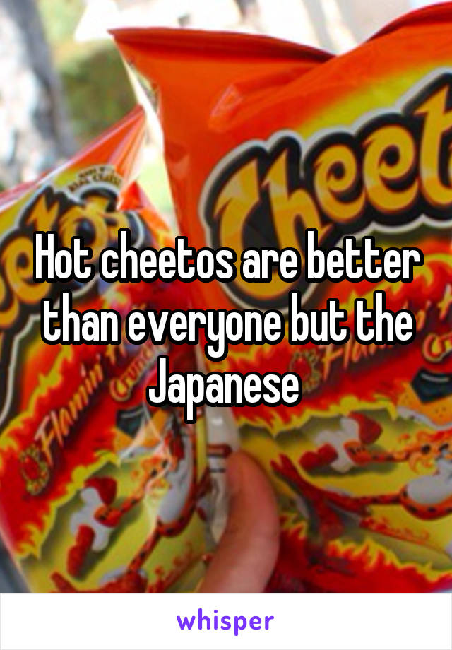 Hot cheetos are better than everyone but the Japanese 